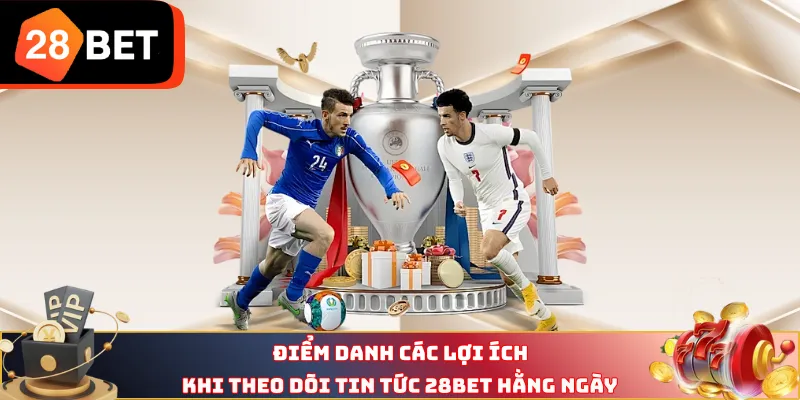 Điểm danh các lợi ích khi theo dõi tin tức 28BET hằng ngày