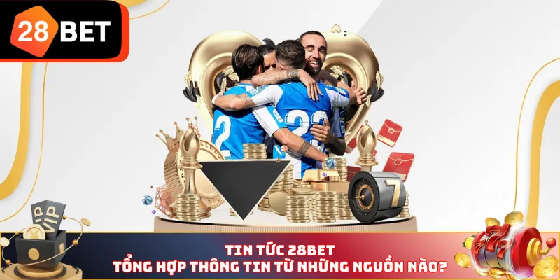 Tin tức 28BET tổng hợp thông tin từ những nguồn nào?